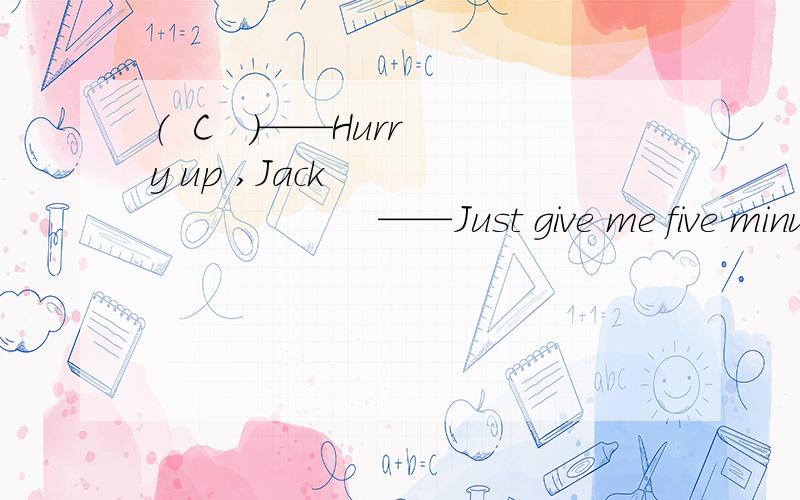 （  C   ）——Hurry up ,Jack                       ——Just give me five minutes to put my desk in ——.             A.time           B.line           C.order         D.shape    2.（   D   ）The  sweetest —— in the world is birds' s