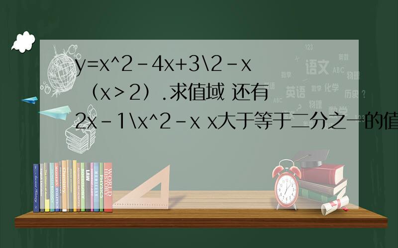 y=x^2-4x+3\2-x （x＞2）.求值域 还有 2x-1\x^2-x x大于等于二分之一的值域呢