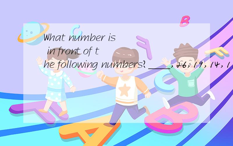 What number is in front of the following numbers?____,26,19,14,11.