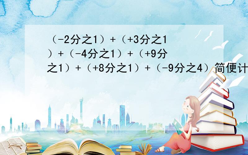 （-2分之1）+（+3分之1）+（-4分之1）+（+9分之1）+（+8分之1）+（-9分之4）简便计算