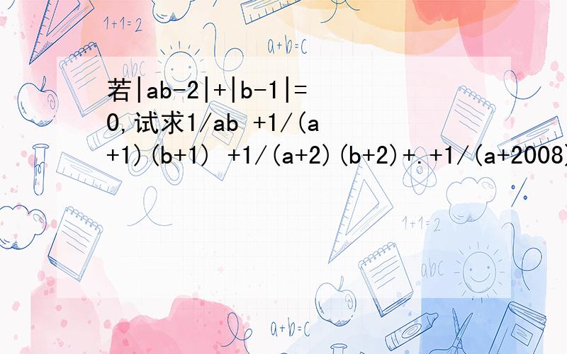 若|ab-2|+|b-1|=0,试求1/ab +1/(a+1)(b+1) +1/(a+2)(b+2)+.+1/(a+2008)(b+2008)的值若|ab-2|+|b-1|=0,试求1/ab +1/(a+1)(b+1) +1/(a+2)(b+2)+.+1/(a+2008)(b+2008)的值