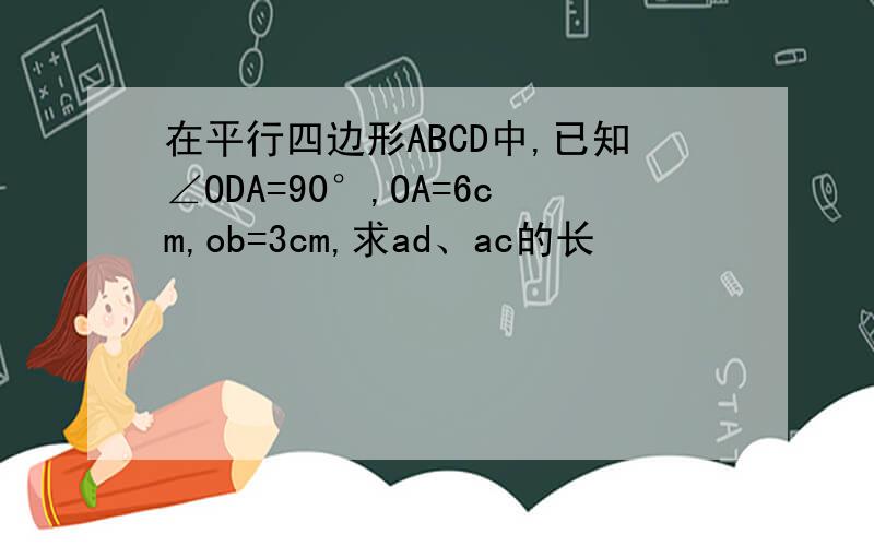 在平行四边形ABCD中,已知∠ODA=90°,OA=6cm,ob=3cm,求ad、ac的长
