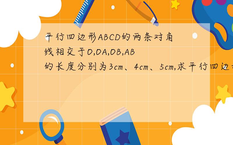 平行四边形ABCD的两条对角线相交于O,OA,OB,AB的长度分别为3cm、4cm、5cm,求平行四边形ABCD的面积