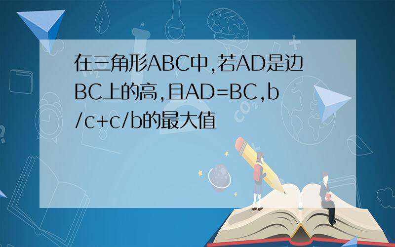 在三角形ABC中,若AD是边BC上的高,且AD=BC,b/c+c/b的最大值
