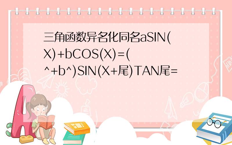 三角函数异名化同名aSIN(X)+bCOS(X)=(鈭歛^+b^)SIN(X+尾)TAN尾=