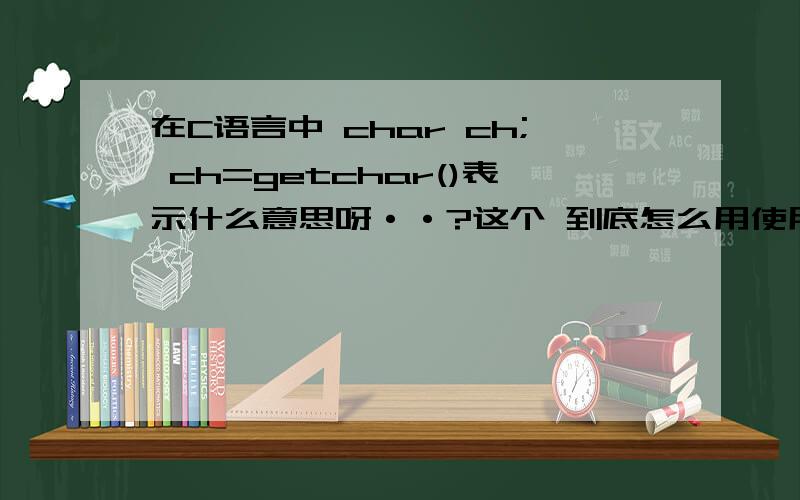 在C语言中 char ch; ch=getchar()表示什么意思呀··?这个 到底怎么用使用它·