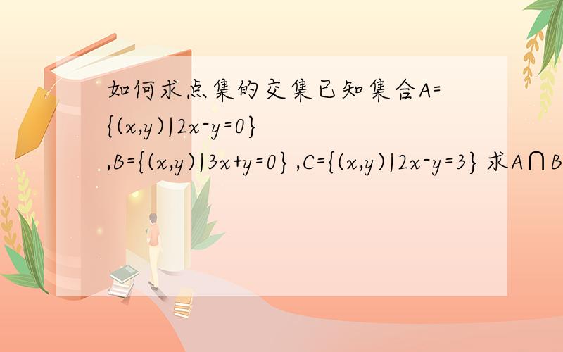 如何求点集的交集已知集合A={(x,y)|2x-y=0},B={(x,y)|3x+y=0},C={(x,y)|2x-y=3}求A∩B,A∩C,（A∩B）∪（B∩C）