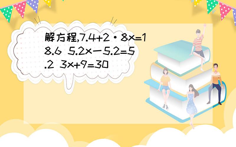 解方程,7.4+2·8x=18.6 5.2x一5.2=5.2 3x+9=30