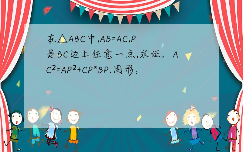 在△ABC中,AB=AC,P是BC边上任意一点,求证：AC²=AP²+CP*BP.图形：