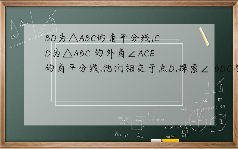 BD为△ABC的角平分线,CD为△ABC 的外角∠ACE的角平分线,他们相交于点D,探索∠ BDC与∠A的数量关系