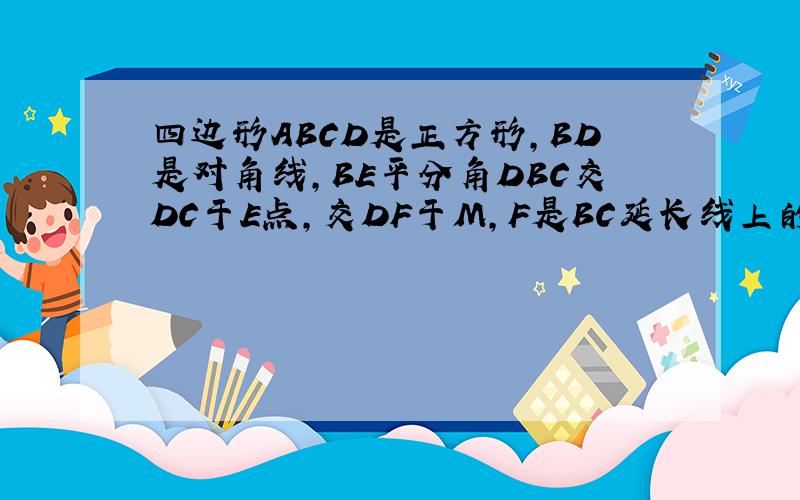 四边形ABCD是正方形,BD是对角线,BE平分角DBC交DC于E点,交DF于M,F是BC延长线上的一点,且CE=CF求证：BM垂直DF若正方形ABCD的边长为2,求ME.MB