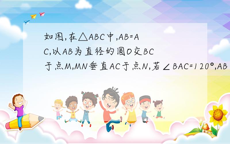如图,在△ABC中,AB=AC,以AB为直径的圆O交BC于点M,MN垂直AC于点N,若∠BAC=120°,AB AB=2,求图中阴影部分面