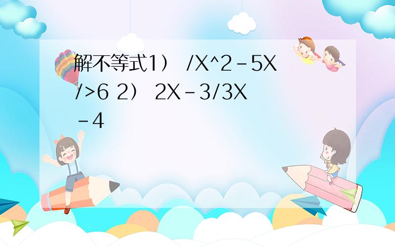 解不等式1） /X^2-5X/>6 2） 2X-3/3X-4