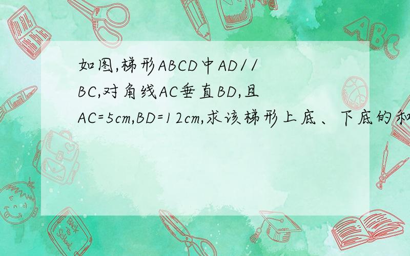 如图,梯形ABCD中AD//BC,对角线AC垂直BD,且AC=5cm,BD=12cm,求该梯形上底、下底的和提示:梯形对角线互相垂直时常平移对角线