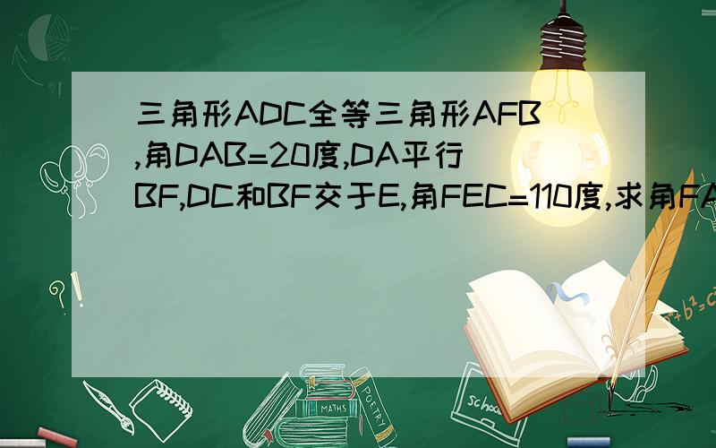 三角形ADC全等三角形AFB,角DAB=20度,DA平行BF,DC和BF交于E,角FEC=110度,求角FAC读书.C:\Documents and Settings\Administrator\桌面