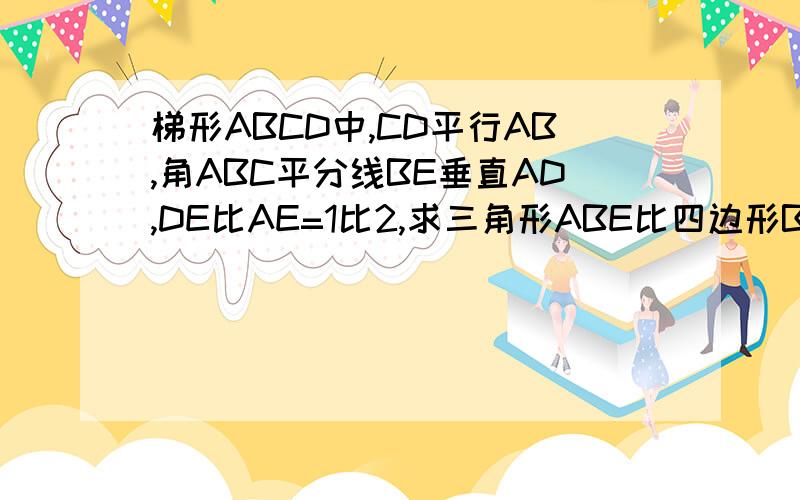 梯形ABCD中,CD平行AB,角ABC平分线BE垂直AD,DE比AE=1比2,求三角形ABE比四边形BCDE的值