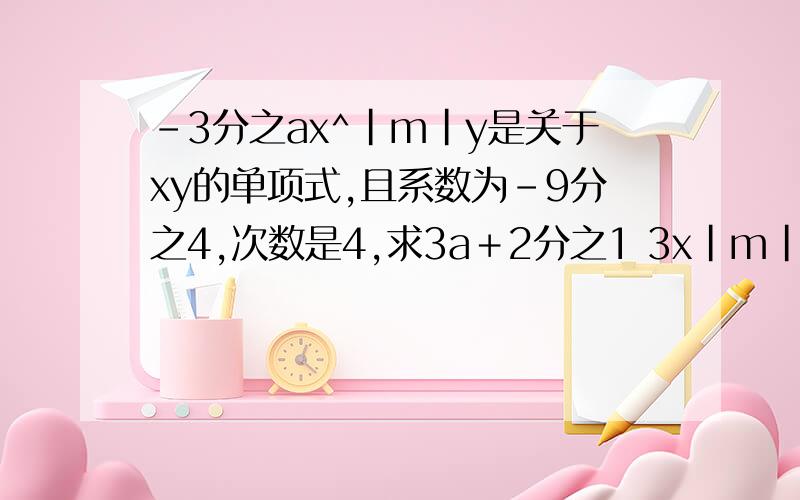 -3分之ax^|m|y是关于xy的单项式,且系数为-9分之4,次数是4,求3a＋2分之1 3x|m|y^2+（m+2）x^2y是关于x-3分之ax^|m|y是关于xy的单项式,且系数为-9分之4,次数是4,求3a＋2分之13x|m|y^2+（m+2）x^2y是关于xy的4次