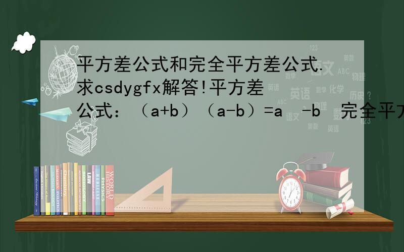 平方差公式和完全平方差公式.求csdygfx解答!平方差公式：（a+b）（a-b）=a²-b²完全平方差公式：（a+b）²=a²+2ab+b²（a-b）²=a²-2ab+b²平方差公式和完全平方差公式我总