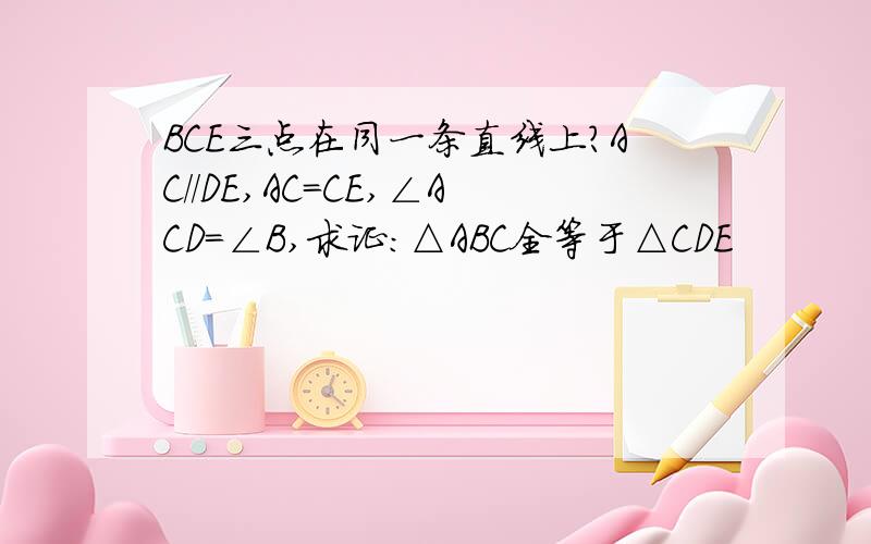 BCE三点在同一条直线上?AC//DE,AC=CE,∠ACD=∠B,求证：△ABC全等于△CDE