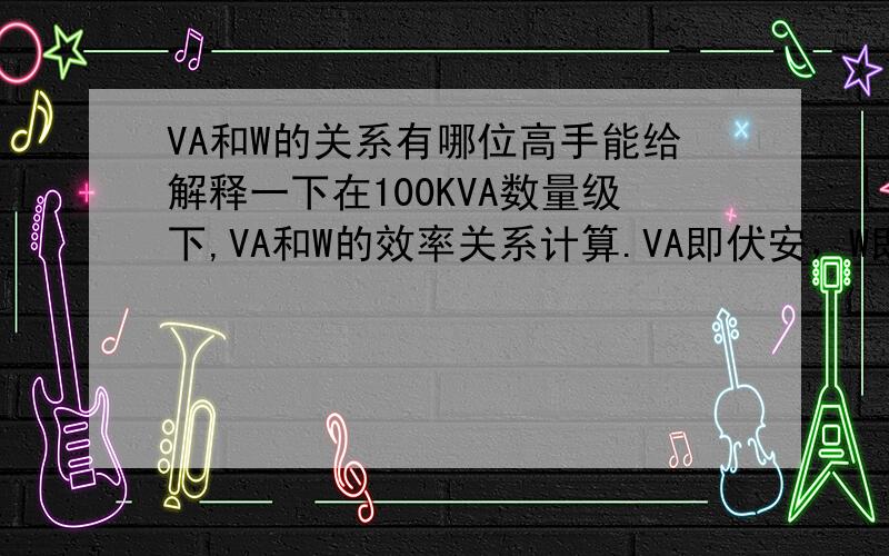 VA和W的关系有哪位高手能给解释一下在100KVA数量级下,VA和W的效率关系计算.VA即伏安，W即瓦。粗略计算的话，100KVA最多能够带多少KW？