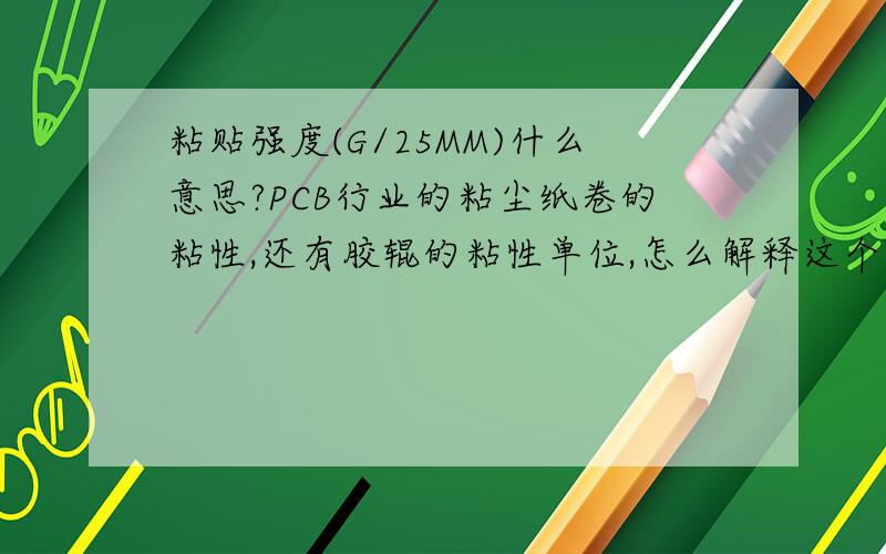 粘贴强度(G/25MM)什么意思?PCB行业的粘尘纸卷的粘性,还有胶辊的粘性单位,怎么解释这个单位,