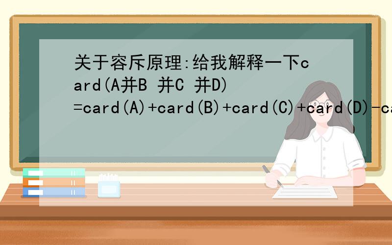 关于容斥原理:给我解释一下card(A并B 并C 并D)=card(A)+card(B)+card(C)+card(D)-card(A交B）-card（A交C）-card（A交D）-card(B交C）-card（B交D）-card(C交D）+card（A交B交C）+card（A交B交D）+card（A交C交D）+card（B