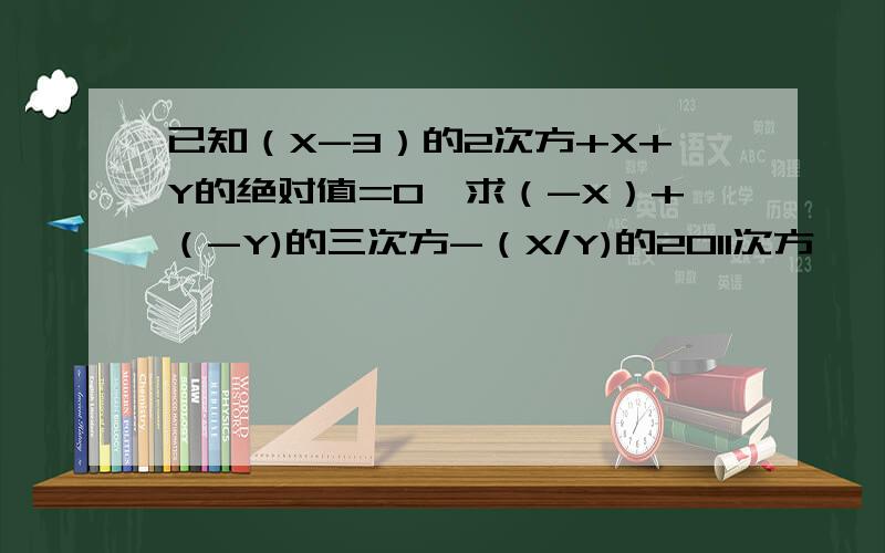 已知（X-3）的2次方+X+Y的绝对值=0,求（-X）+（-Y)的三次方-（X/Y)的2011次方