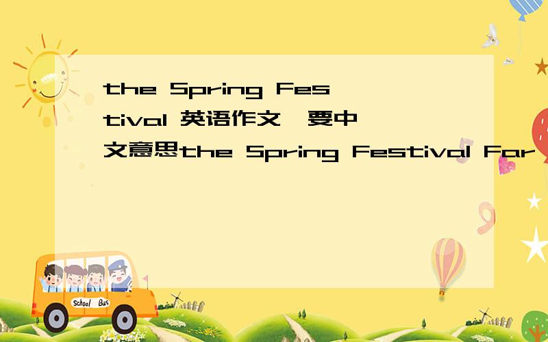 the Spring Festival 英语作文  要中文意思the Spring Festival Far and away the most important holiday in China is Spring Festival, also known as the Chinese New Year. To the Chinese people it is as important as Christmas to people in the West.