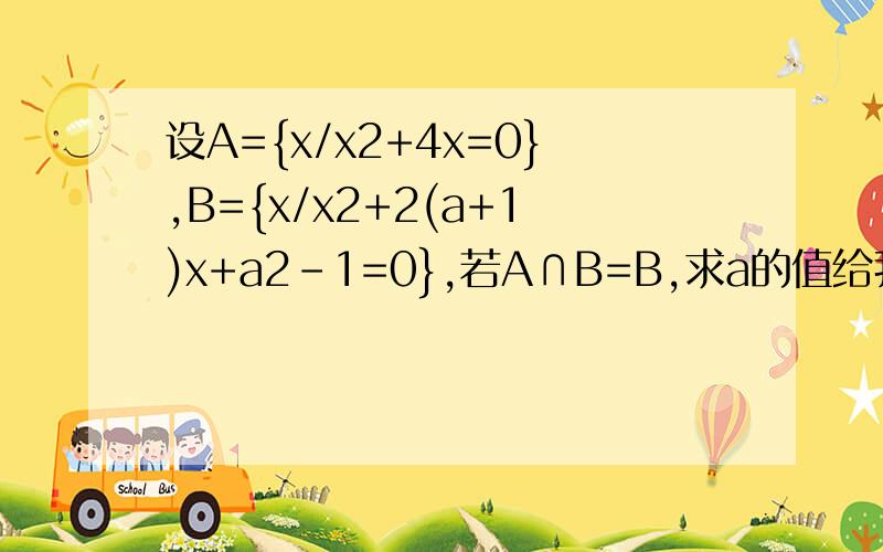 设A={x/x2+4x=0},B={x/x2+2(a+1)x+a2-1=0},若A∩B=B,求a的值给我一个过程.