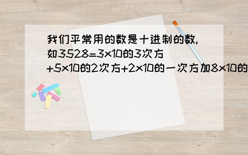 我们平常用的数是十进制的数,如3528=3x10的3次方+5x10的2次方+2x10的一次方加8x10的0次方我们平常用的数是十进制的数,如3528=3x103+5x102+2x10的一次方加8x10的0次方,表示十进制的数要用10个数字:0,1,2,
