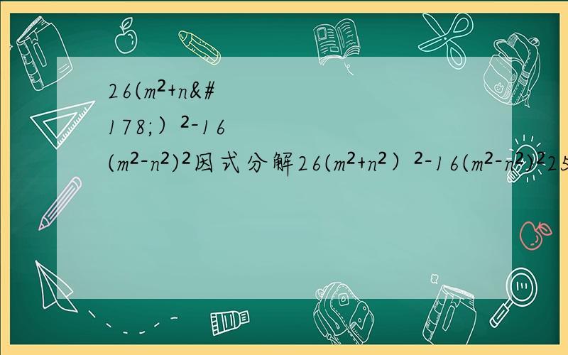 26(m²+n²）²-16(m²-n²)²因式分解26(m²+n²）²-16(m²-n²)²25(m²+n²）²-16(m²-n²)²