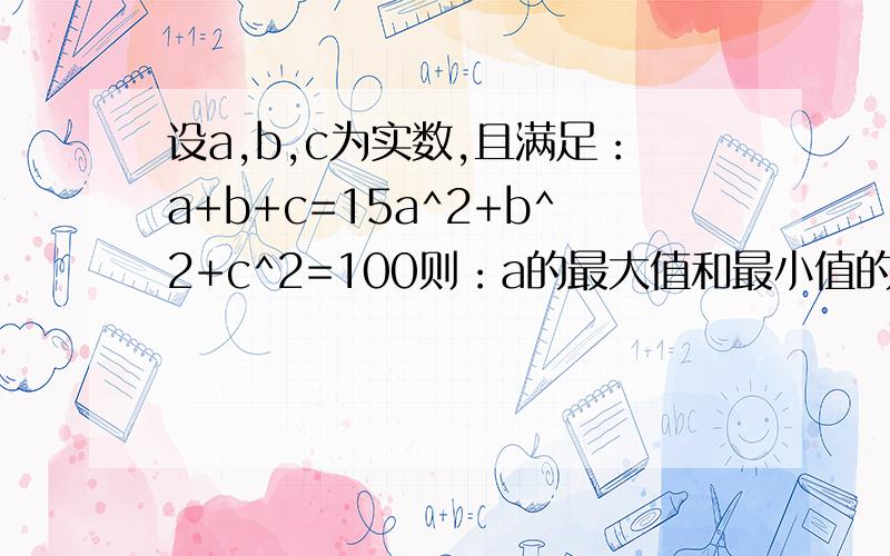 设a,b,c为实数,且满足：a+b+c=15a^2+b^2+c^2=100则：a的最大值和最小值的积是多少?