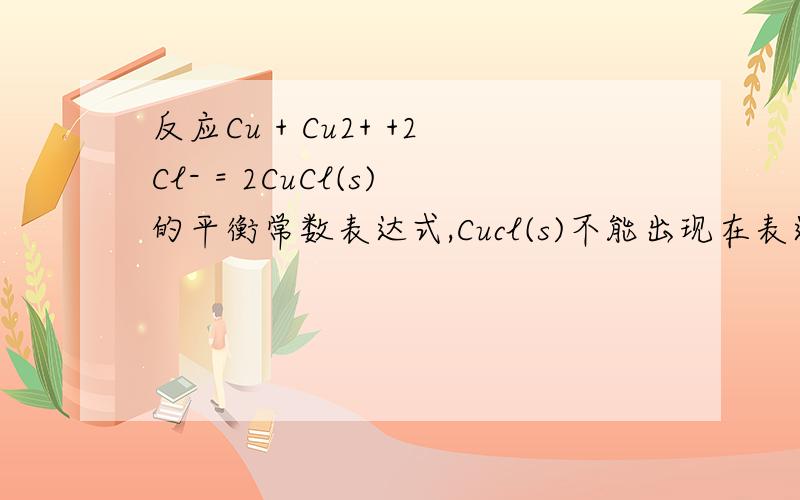 反应Cu + Cu2+ +2Cl- = 2CuCl(s)的平衡常数表达式,Cucl(s)不能出现在表达式中,那是这么写吗:k=1/[Cu2+][Cl-]2,还是不要倒数?学糊涂了...我记得方程式左右互换应该是k取倒数的