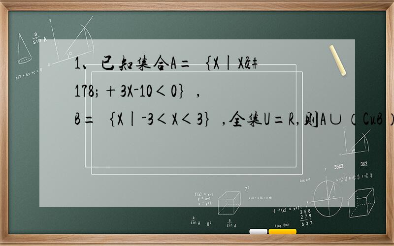1、已知集合A=｛X|X²+3X-10＜0｝,B=｛X|-3＜X＜3｝,全集U=R,则A∪（CuB）=?2、已知集合U=｛x|-3≤x≤3｝,M=｛x|-1＜x＜1｝,CuN=｛x|0＜x＜2｝,那么集合N=?,M∩CuN=?,M∪N=?