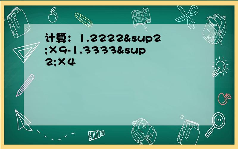 计算：1.2222²×9-1.3333²×4