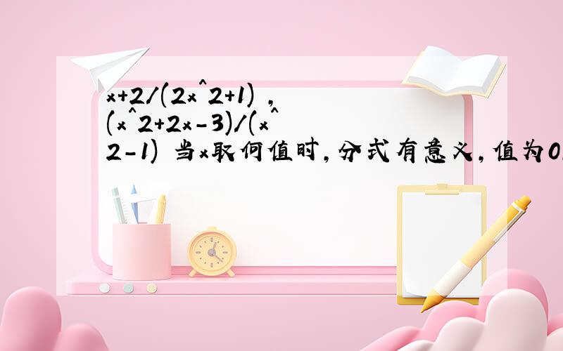 x+2/(2x^2+1) ,(x^2+2x-3)/(x^2-1) 当x取何值时,分式有意义,值为0,值为负