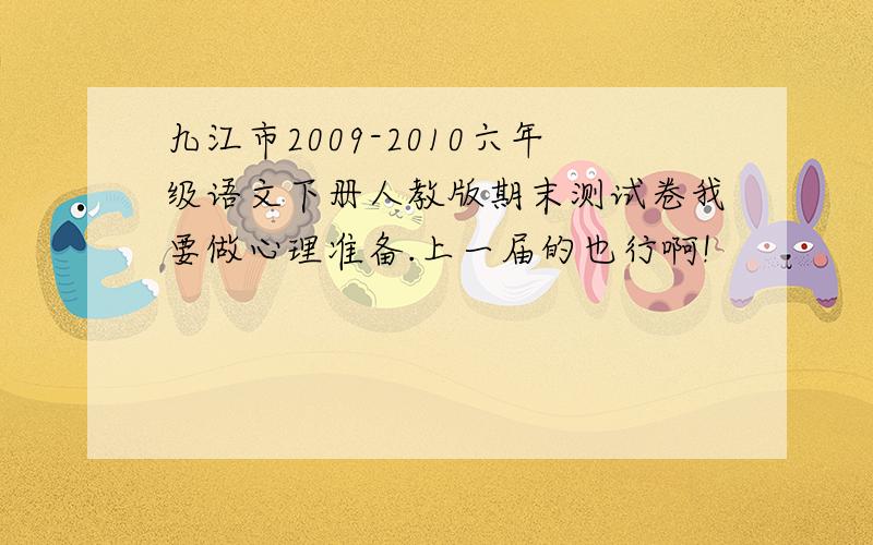 九江市2009-2010六年级语文下册人教版期末测试卷我要做心理准备.上一届的也行啊!