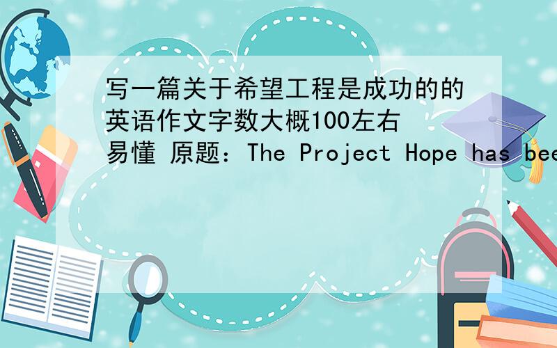 写一篇关于希望工程是成功的的英语作文字数大概100左右 易懂 原题：The Project Hope has been a success .必须有2个复合句稍微简单点的