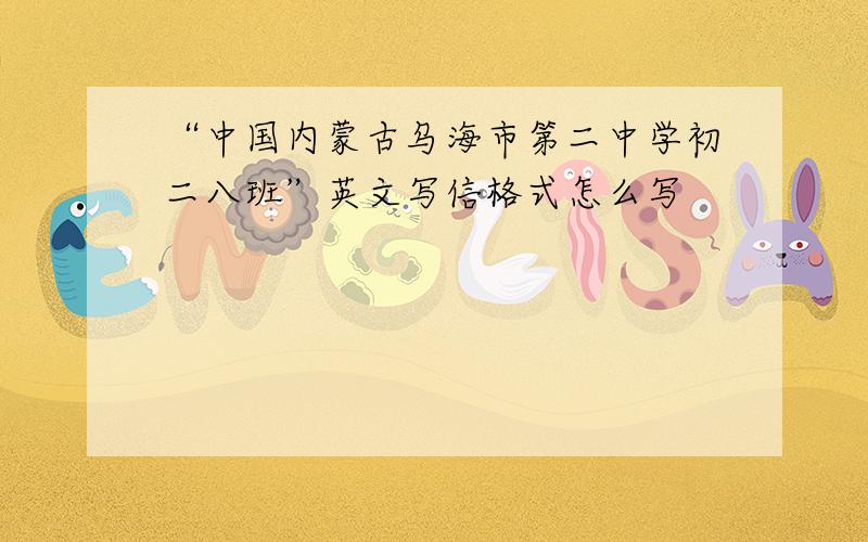 “中国内蒙古乌海市第二中学初二八班”英文写信格式怎么写