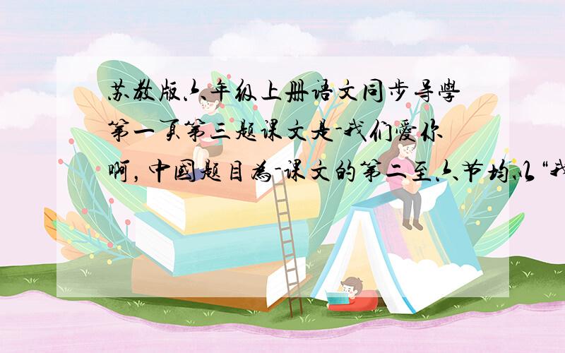 苏教版六年级上册语文同步导学第一页第三题课文是-我们爱你啊，中国题目为-课文的第二至六节均以“我们爱你——”起句，用排比咏唱的方式，从五个方面来赞美伟大的祖国，除了诗歌