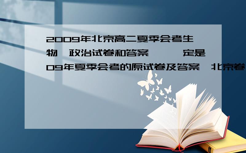 2009年北京高二夏季会考生物、政治试卷和答案、、一定是09年夏季会考的原试卷及答案,北京卷