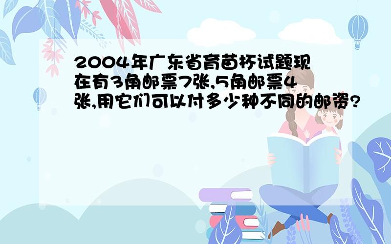 2004年广东省育苗杯试题现在有3角邮票7张,5角邮票4张,用它们可以付多少种不同的邮资?