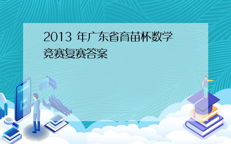 2013 年广东省育苗杯数学竞赛复赛答案
