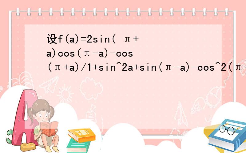 设f(a)=2sin( π+a)cos(π-a)-cos(π+a)/1+sin^2a+sin(π-a)-cos^2(π-a)(1)若a=-17/6 π ,求f(a)的值 （2）若a是锐角,且sin(a-3/2π)=3/5,求f(a)的值还有一题已知sin&=3/5,&属于（π/2,π）,求tan&的值