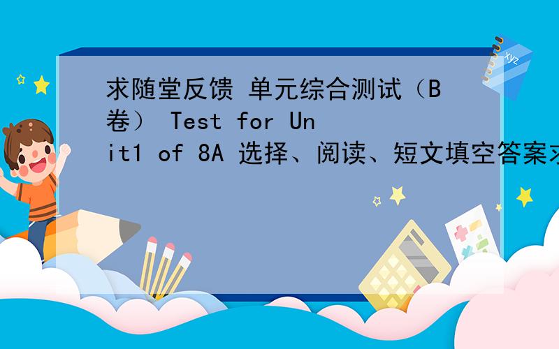 求随堂反馈 单元综合测试（B卷） Test for Unit1 of 8A 选择、阅读、短文填空答案求随堂反馈 单元综合测试（B卷） Test for Unit1 of 8A  选择、阅读、短文填空答案,完型不要,谢了.八年级上册，无锡