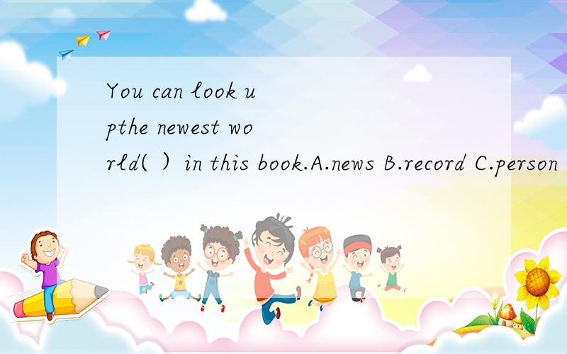 You can look upthe newest world( ）in this book.A.news B.record C.person D.recorder