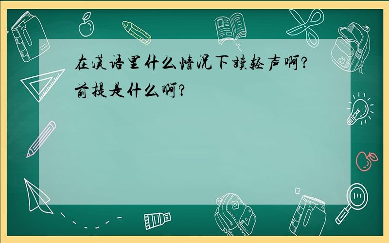 在汉语里什么情况下读轻声啊?前提是什么啊?