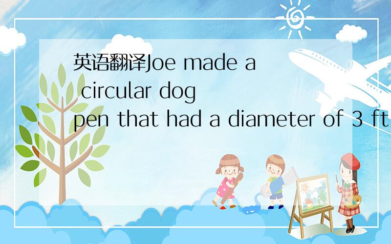 英语翻译Joe made a circular dog pen that had a diameter of 3 ft.for his new puppy.How muvh fencing material will Joe need to buy?