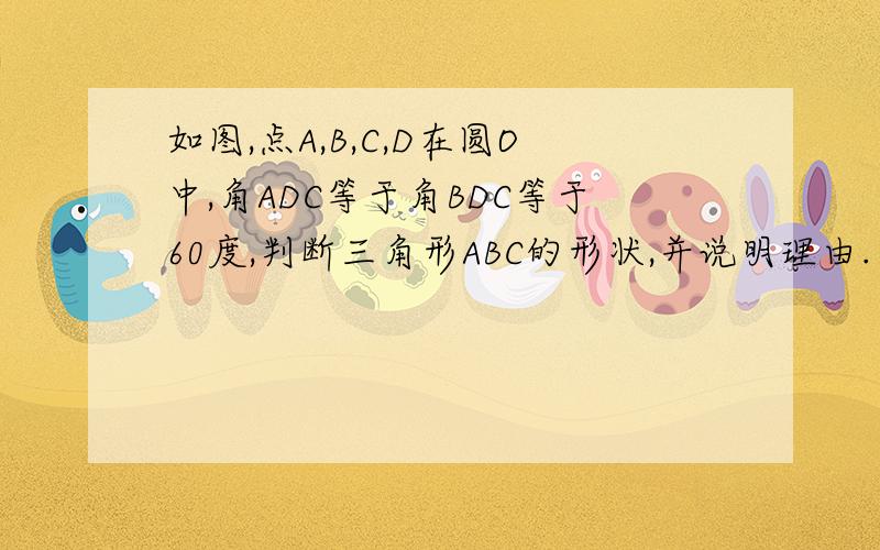 如图,点A,B,C,D在圆O中,角ADC等于角BDC等于60度,判断三角形ABC的形状,并说明理由.