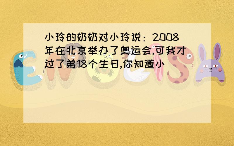 小玲的奶奶对小玲说：2008年在北京举办了奥运会,可我才过了弟18个生日,你知道小